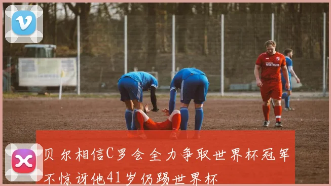 贝尔相信C罗会全力争取世界杯冠军不惊讶他41岁仍踢世界杯