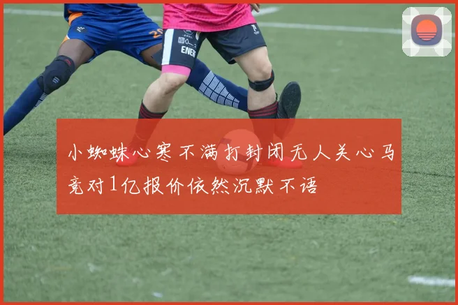 小蜘蛛心寒不满打封闭无人关心马竞对1亿报价依然沉默不语