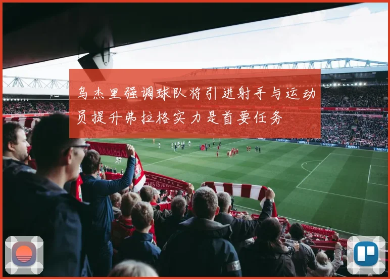 乌杰里强调球队将引进射手与运动员提升弗拉格实力是首要任务
