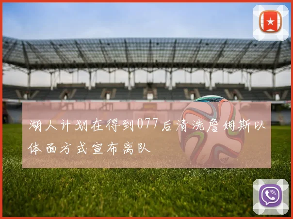 湖人计划在得到077后清洗詹姆斯以体面方式宣布离队