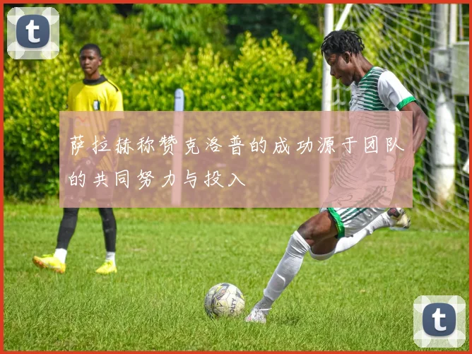 萨拉赫称赞克洛普的成功源于团队的共同努力与投入