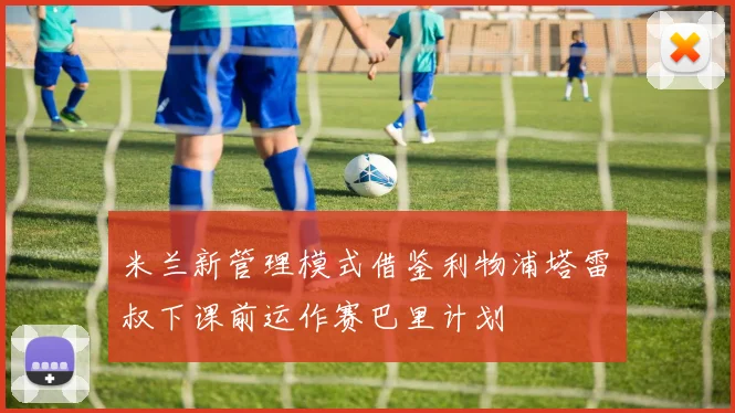 米兰新管理模式借鉴利物浦塔雷囧叔下课前运作赛巴里计划
