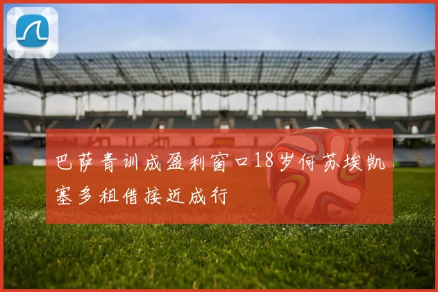 巴萨青训成盈利窗口18岁何苏埃凯塞多租借接近成行