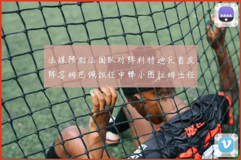 法媒预测法国队对阵科特迪瓦首发阵容姆巴佩担任中锋小图拉姆出任左边锋