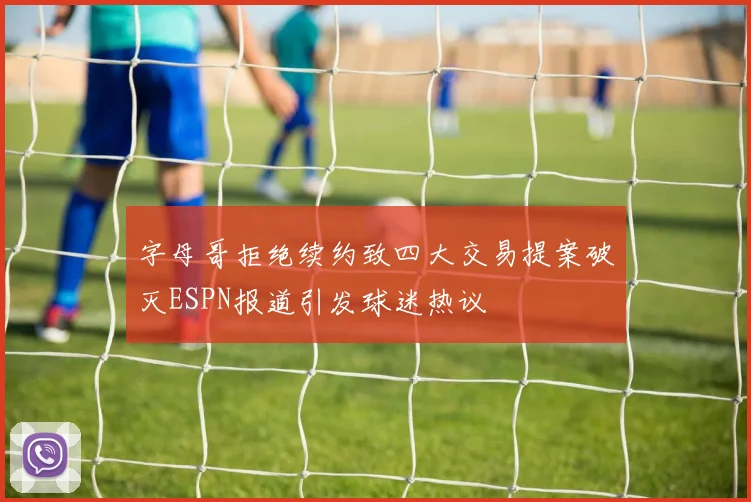 字母哥拒绝续约致四大交易提案破灭ESPN报道引发球迷热议