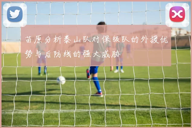 苗原分析泰山队对保级队的外援优势与后防线的强大威胁