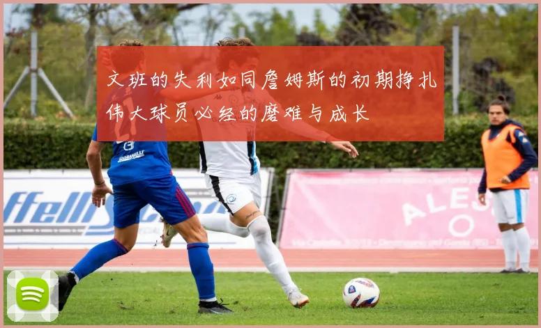 文班的失利如同詹姆斯的初期挣扎伟大球员必经的磨难与成长