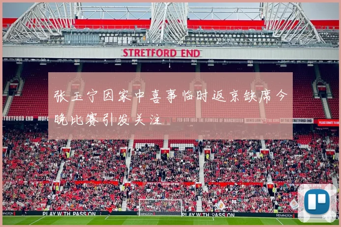 张玉宁因家中喜事临时返京缺席今晚比赛引发关注