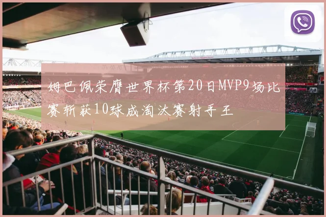 姆巴佩荣膺世界杯第20日MVP9场比赛斩获10球成淘汰赛射手王
