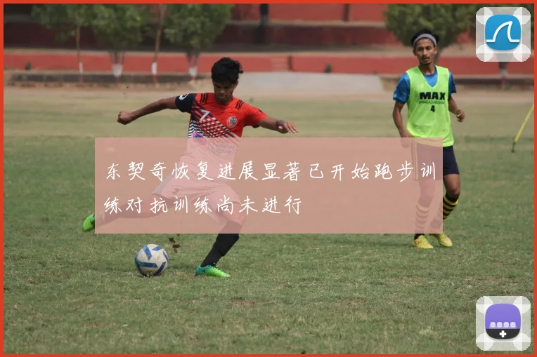 东契奇恢复进展显著已开始跑步训练对抗训练尚未进行